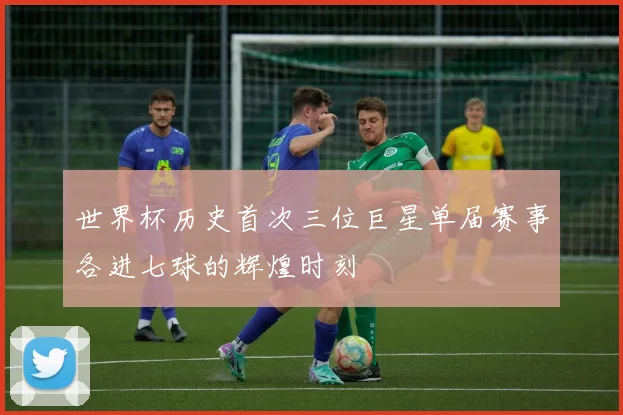 世界杯历史首次三位巨星单届赛事各进七球的辉煌时刻