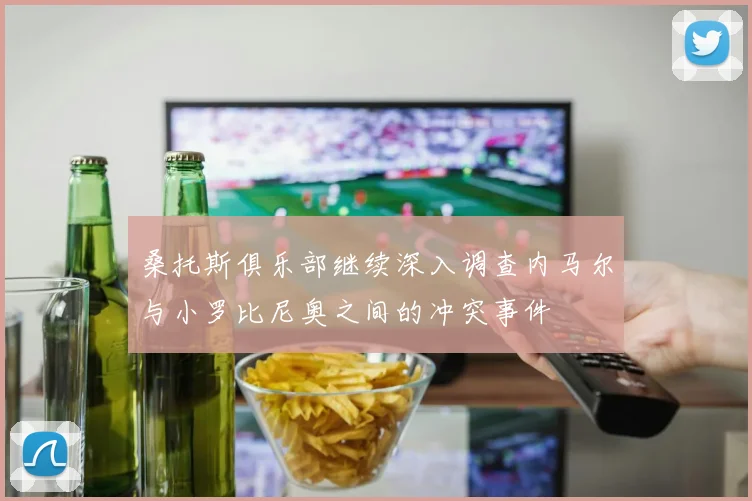 桑托斯俱乐部继续深入调查内马尔与小罗比尼奥之间的冲突事件