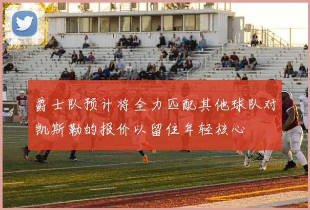 爵士队预计将全力匹配其他球队对凯斯勒的报价以留住年轻核心