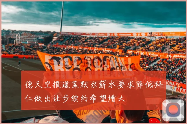 德天空报道莱默尔薪水要求降低拜仁做出让步续约希望增大