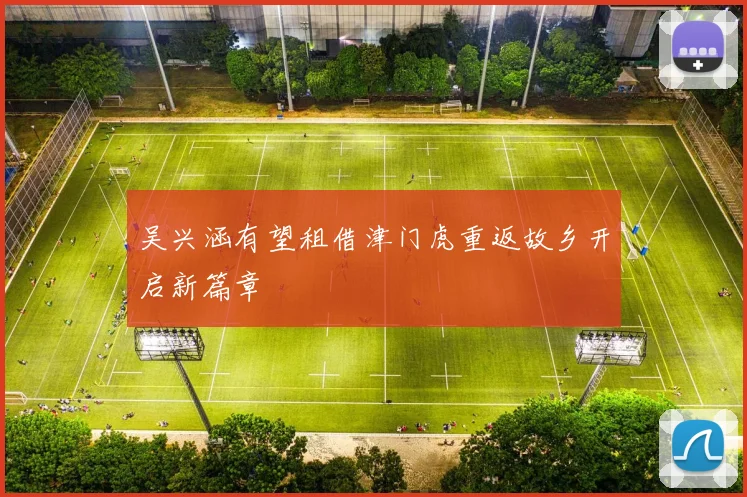 吴兴涵有望租借津门虎重返故乡开启新篇章
