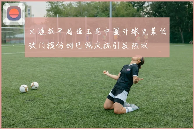 火速扳平局面玉昆中圈开球克莱伯破门模仿姆巴佩庆祝引发热议