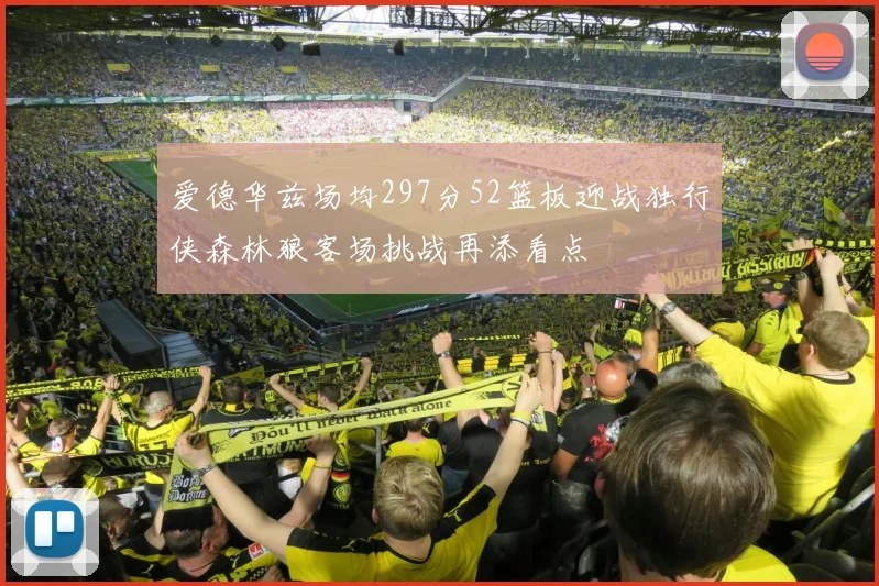 爱德华兹场均297分52篮板迎战独行侠森林狼客场挑战再添看点
