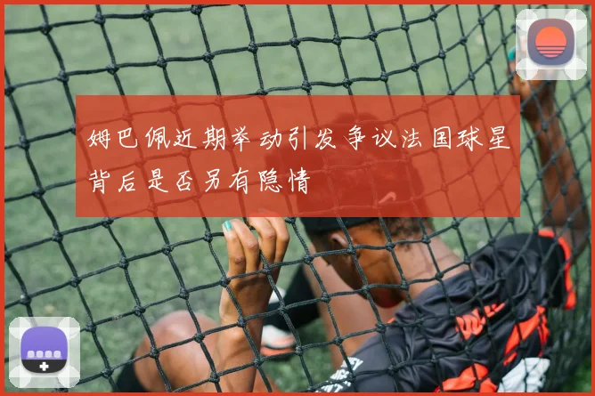姆巴佩近期举动引发争议法国球星背后是否另有隐情