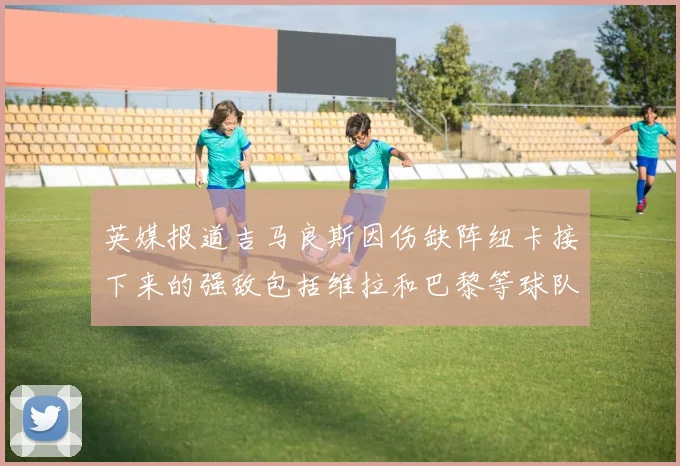 英媒报道吉马良斯因伤缺阵纽卡接下来的强敌包括维拉和巴黎等球队
