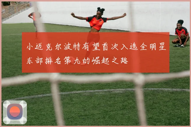 小迈克尔波特有望首次入选全明星东部排名第九的崛起之路