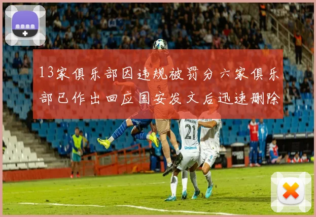 13家俱乐部因违规被罚分六家俱乐部已作出回应国安发文后迅速删除引发关注