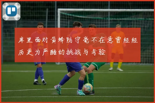 库里面对黄蜂防守毫不在意曾经经历更为严酷的挑战与考验
