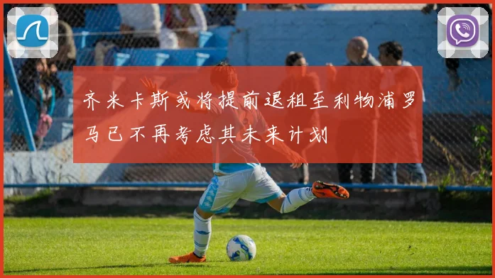 齐米卡斯或将提前退租至利物浦罗马已不再考虑其未来计划