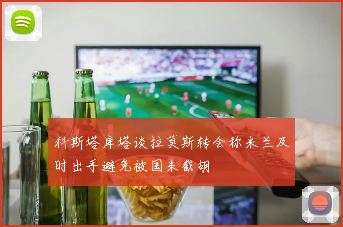 科斯塔库塔谈拉莫斯转会称米兰及时出手避免被国米截胡