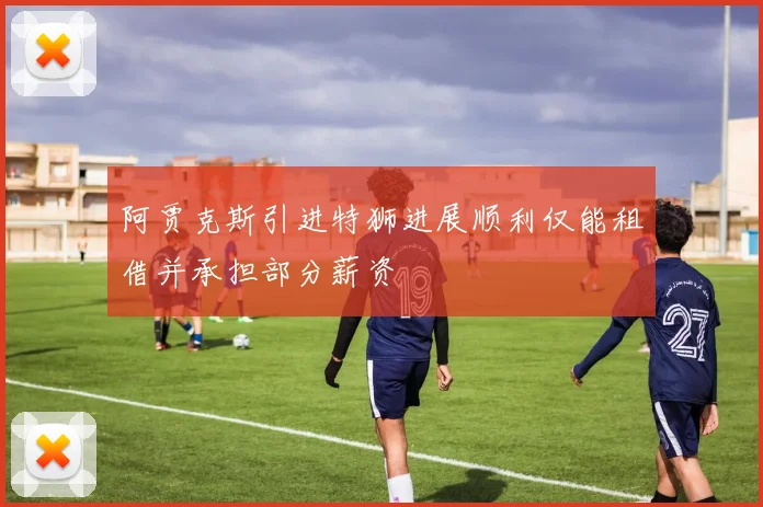 阿贾克斯引进特狮进展顺利仅能租借并承担部分薪资
