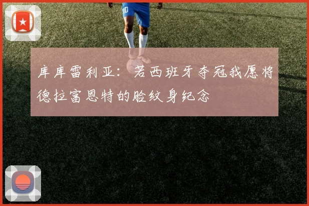 库库雷利亚：若西班牙夺冠我愿将德拉富恩特的脸纹身纪念