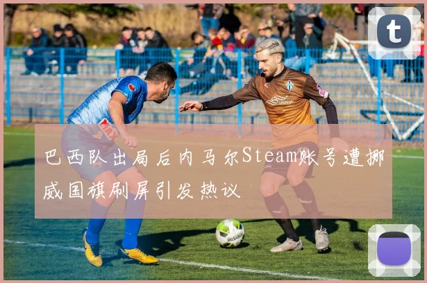 巴西队出局后内马尔Steam账号遭挪威国旗刷屏引发热议