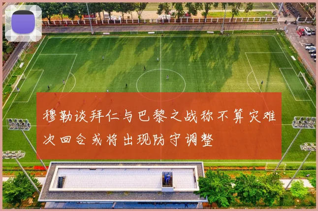 穆勒谈拜仁与巴黎之战称不算灾难次回合或将出现防守调整