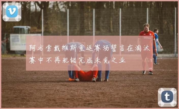 阿方索戴维斯重返赛场誓言在淘汰赛中不再犯错完成未竟之业