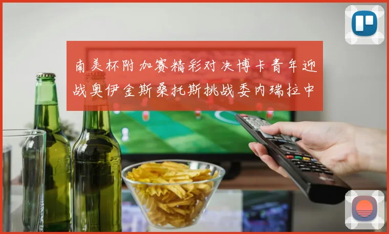 南美杯附加赛精彩对决博卡青年迎战奥伊金斯桑托斯挑战委内瑞拉中央大学