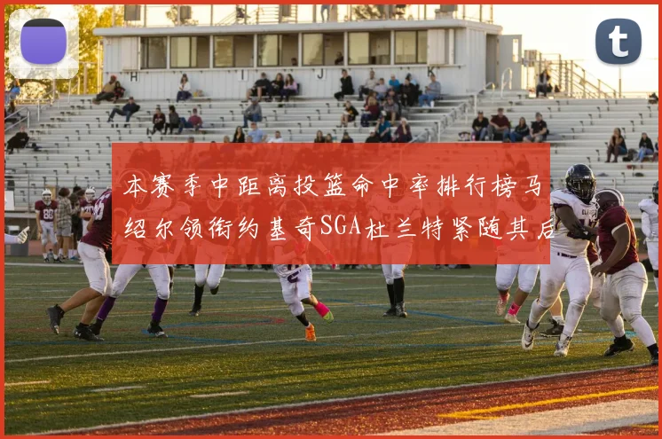 本赛季中距离投篮命中率排行榜马绍尔领衔约基奇SGA杜兰特紧随其后