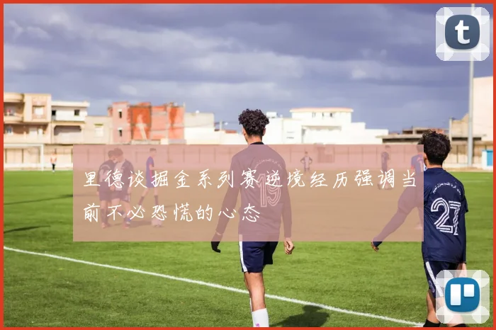 里德谈掘金系列赛逆境经历强调当前不必恐慌的心态