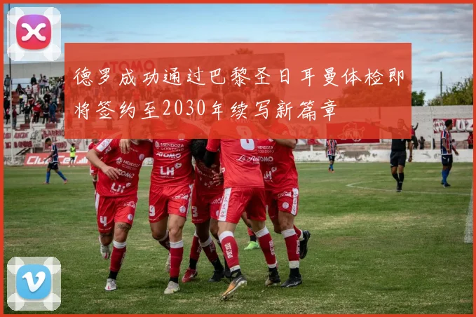 德罗成功通过巴黎圣日耳曼体检即将签约至2030年续写新篇章
