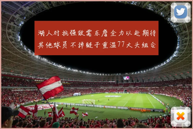 湖人对抗强敌需东詹全力以赴期待其他球员不掉链子重温77大头组合辉煌