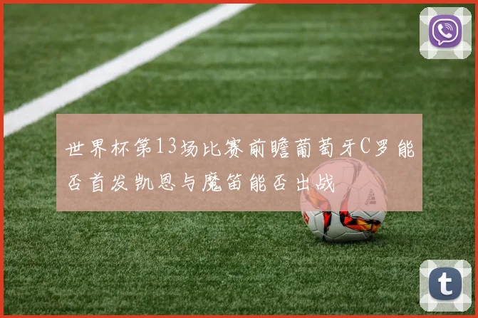 世界杯第13场比赛前瞻葡萄牙C罗能否首发凯恩与魔笛能否出战