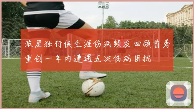 浓眉独行侠生涯伤病频发回顾首秀重创一年内遭遇五次伤病困扰