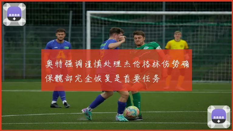 奥特强调谨慎处理杰伦格林伤势确保髋部完全恢复是首要任务