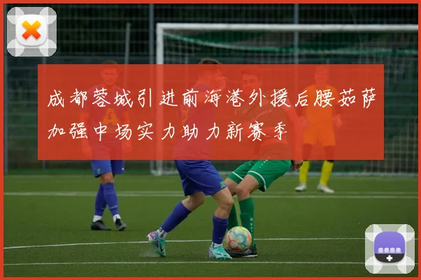 成都蓉城引进前海港外援后腰茹萨加强中场实力助力新赛季